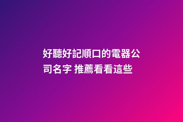 好聽好記順口的電器公司名字 推薦看看這些-第1張-公司起名-玄機(jī)派